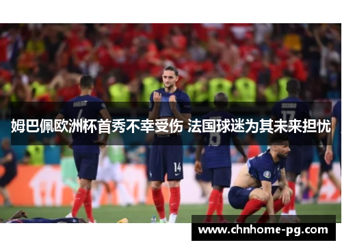 姆巴佩欧洲杯首秀不幸受伤 法国球迷为其未来担忧 姆巴佩欧洲杯首秀不幸受伤 法国球迷为其未来担忧