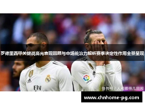罗德里西甲关键战高光表现回顾与中场统治力解析赛季决定性作用全景呈现 罗德里西甲关键战高光表现回顾与中场统治力解析赛季决定性作用全景呈现