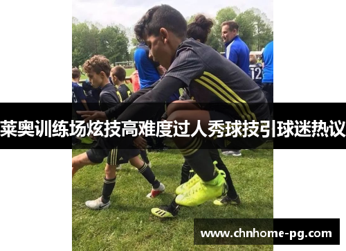 莱奥训练场炫技高难度过人秀球技引球迷热议 莱奥训练场炫技高难度过人秀球技引球迷热议