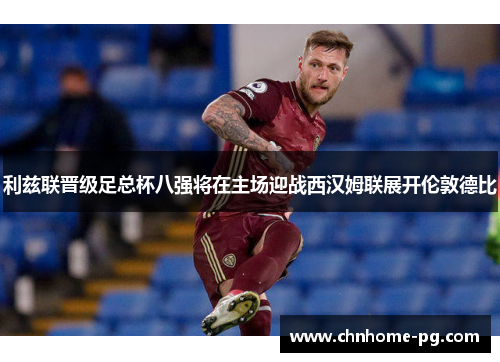 利兹联晋级足总杯八强将在主场迎战西汉姆联展开伦敦德比 利兹联晋级足总杯八强将在主场迎战西汉姆联展开伦敦德比
