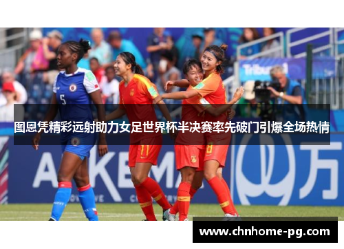 图恩凭精彩远射助力女足世界杯半决赛率先破门引爆全场热情 图恩凭精彩远射助力女足世界杯半决赛率先破门引爆全场热情
