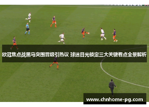 欧冠焦点战黑马突围晋级引热议 球迷目光锁定三大关键看点全景解析
