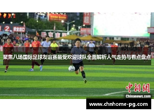 聚焦八场国际足球友谊赛最受欢迎球队全面解析人气走势与看点盘点 聚焦八场国际足球友谊赛最受欢迎球队全面解析人气走势与看点盘点